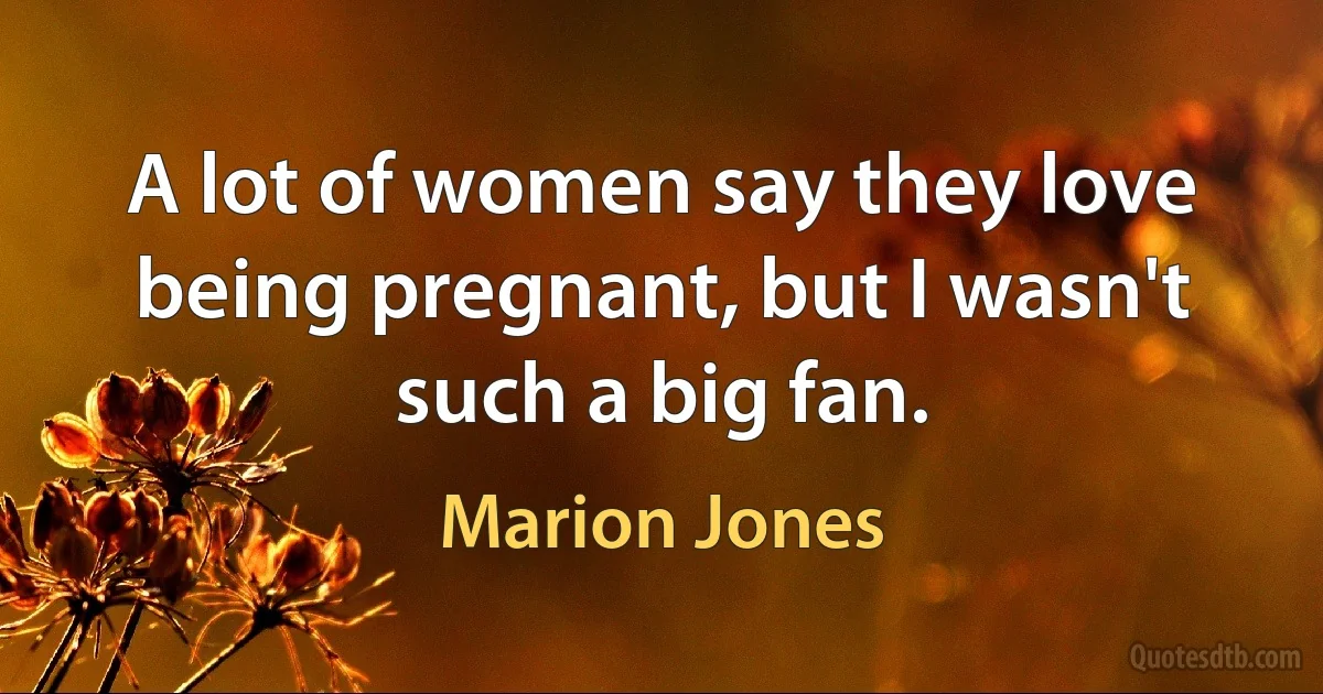 A lot of women say they love being pregnant, but I wasn't such a big fan. (Marion Jones)