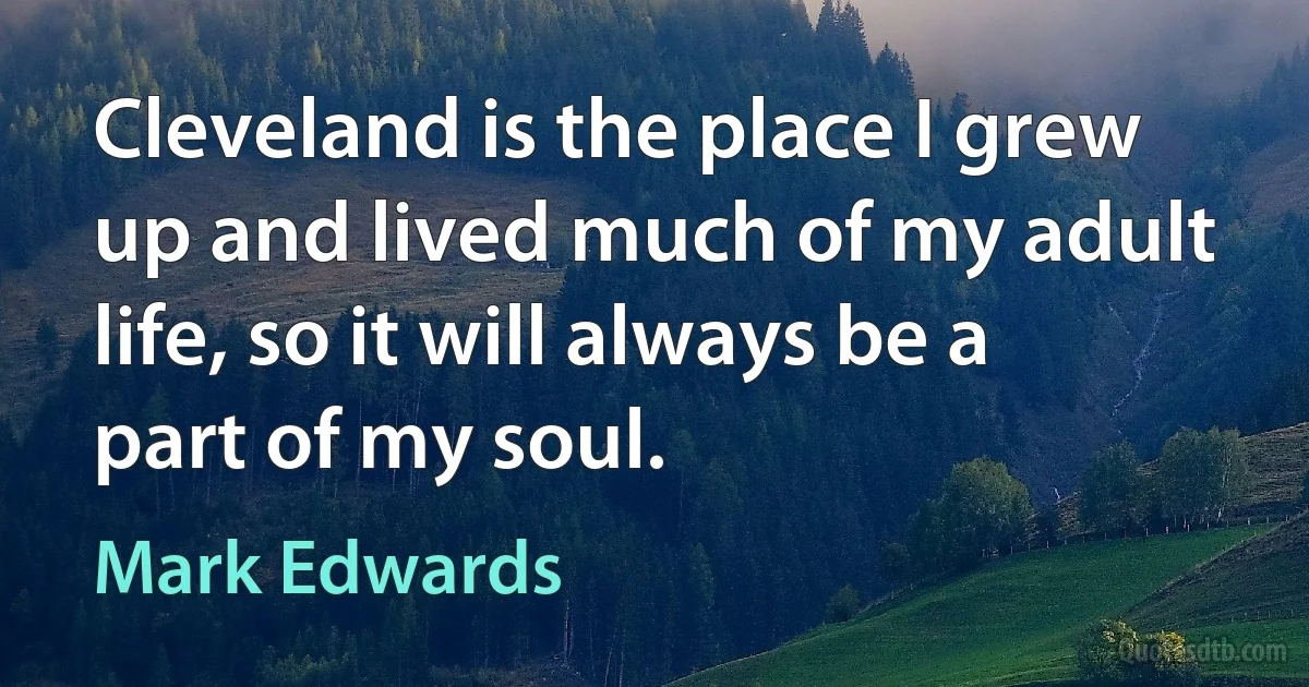 Cleveland is the place I grew up and lived much of my adult life, so it will always be a part of my soul. (Mark Edwards)