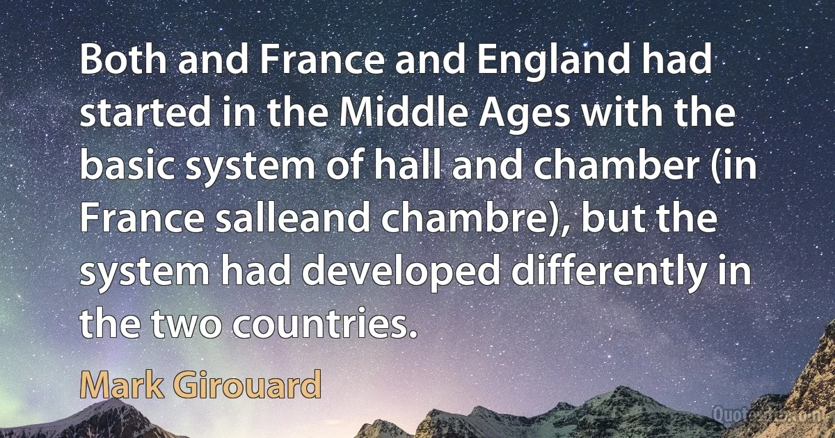 Both and France and England had started in the Middle Ages with the basic system of hall and chamber (in France salleand chambre), but the system had developed differently in the two countries. (Mark Girouard)