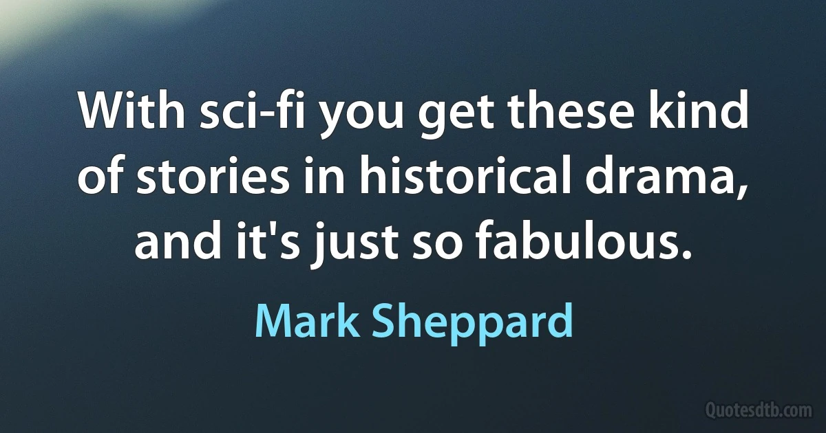 With sci-fi you get these kind of stories in historical drama, and it's just so fabulous. (Mark Sheppard)