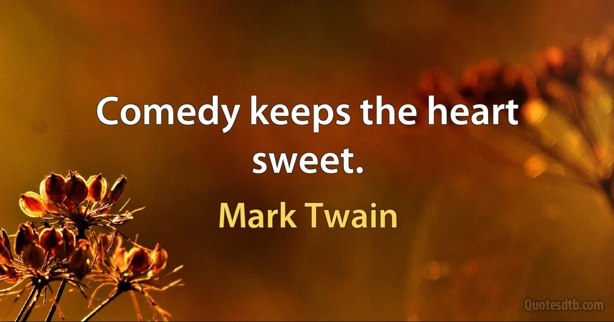 Comedy keeps the heart sweet. (Mark Twain)