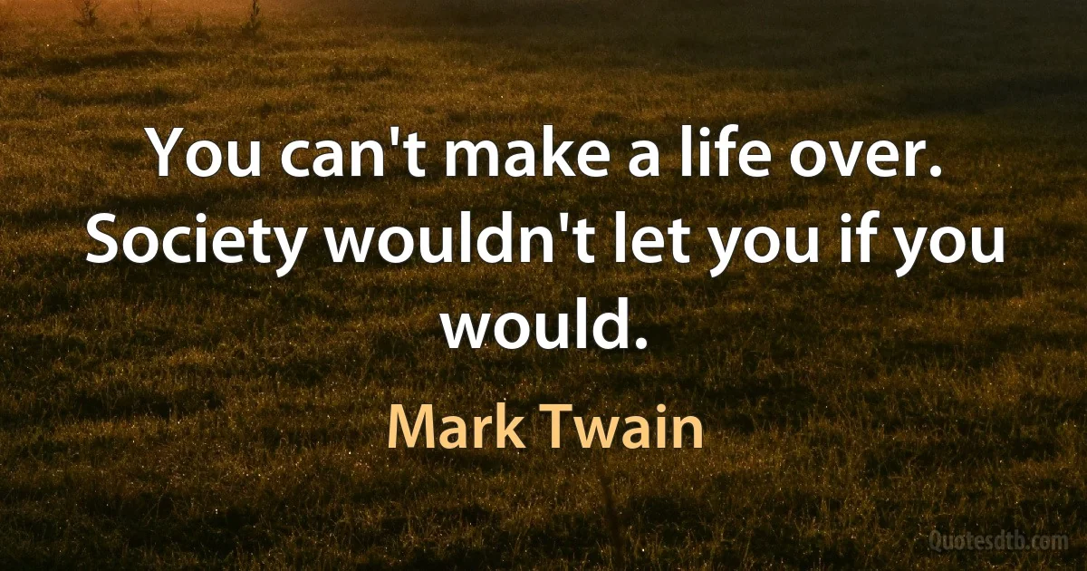 You can't make a life over. Society wouldn't let you if you would. (Mark Twain)