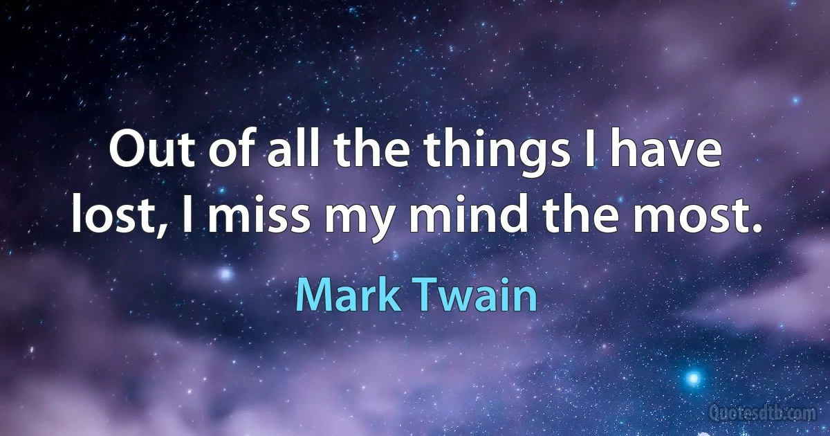 Out of all the things I have lost, I miss my mind the most. (Mark Twain)