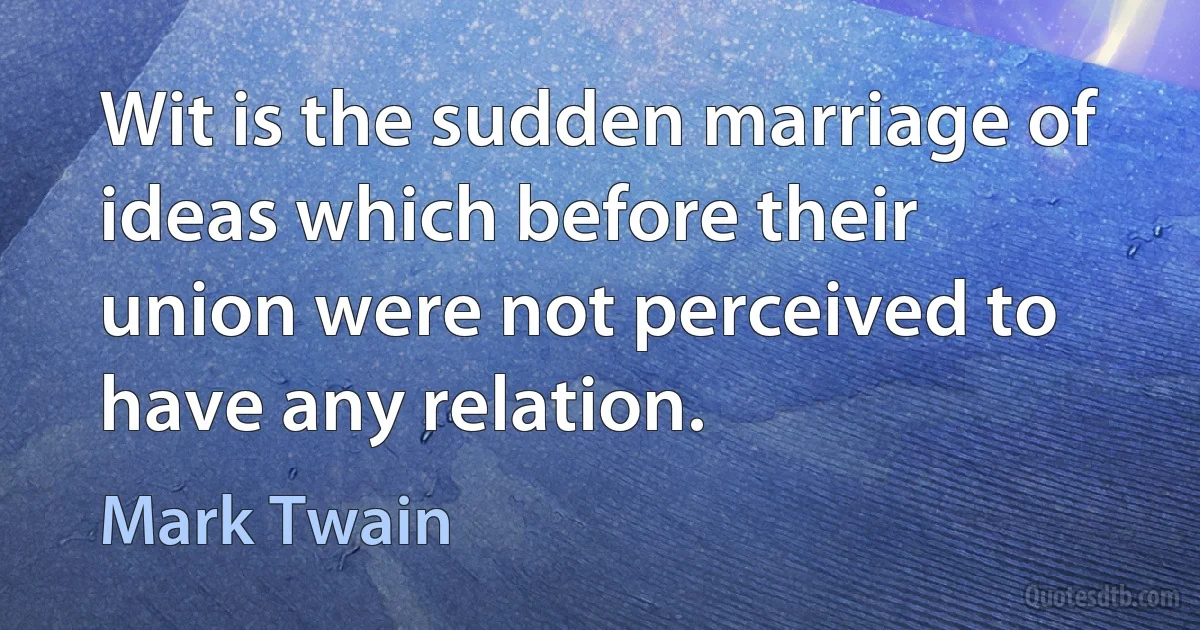 Wit is the sudden marriage of ideas which before their union were not perceived to have any relation. (Mark Twain)