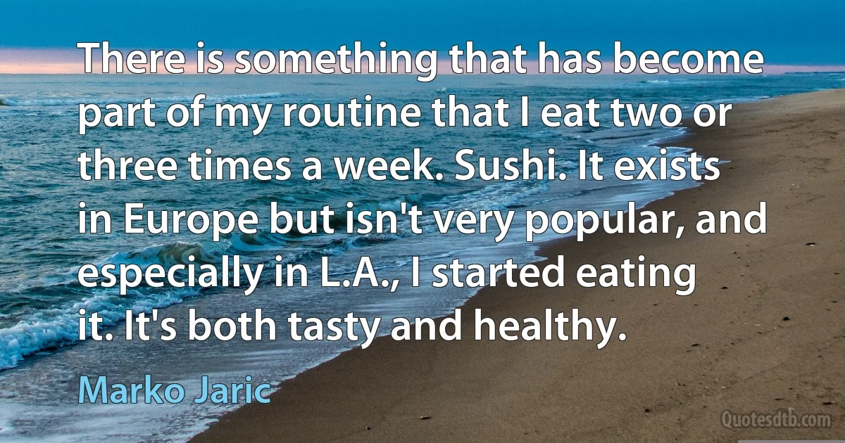 There is something that has become part of my routine that I eat two or three times a week. Sushi. It exists in Europe but isn't very popular, and especially in L.A., I started eating it. It's both tasty and healthy. (Marko Jaric)