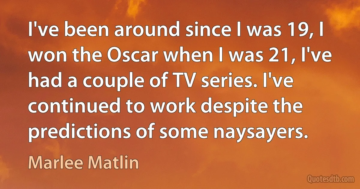 I've been around since I was 19, I won the Oscar when I was 21, I've had a couple of TV series. I've continued to work despite the predictions of some naysayers. (Marlee Matlin)