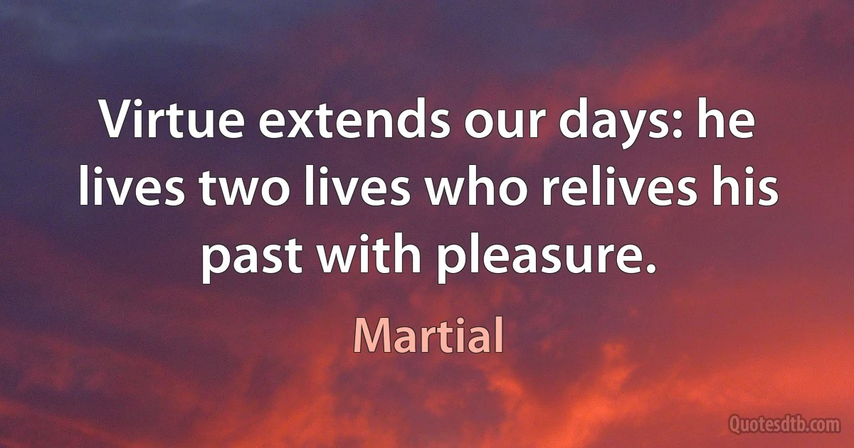 Virtue extends our days: he lives two lives who relives his past with pleasure. (Martial)