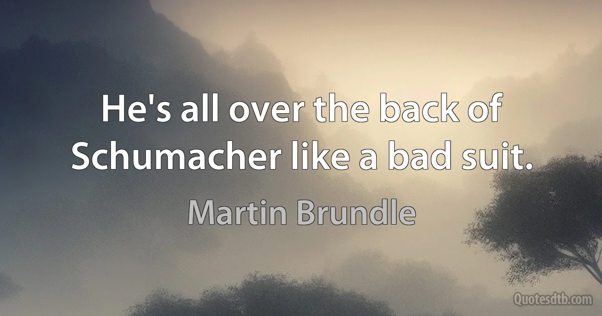 He's all over the back of Schumacher like a bad suit. (Martin Brundle)