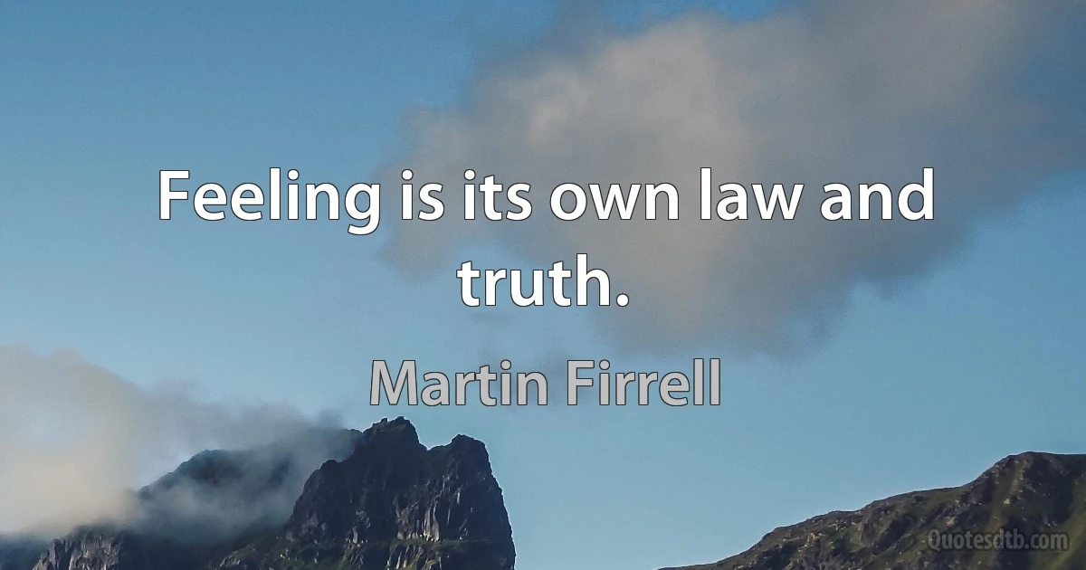 Feeling is its own law and truth. (Martin Firrell)