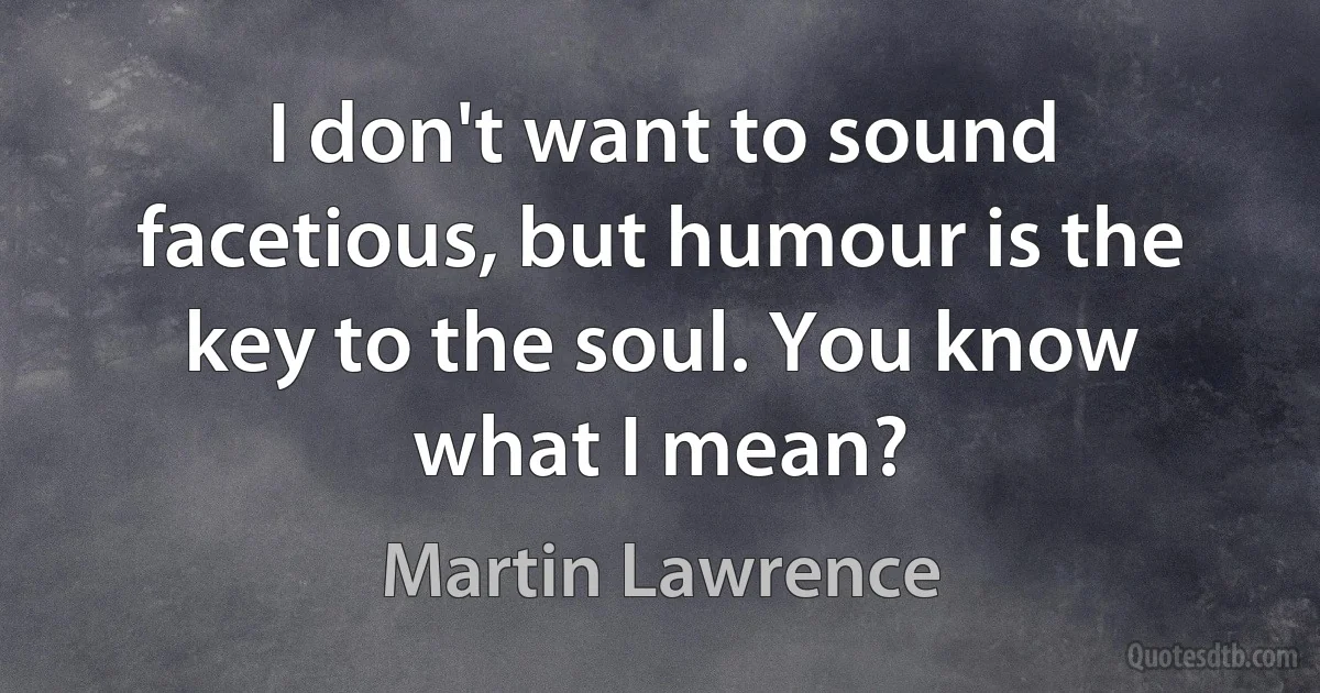 I don't want to sound facetious, but humour is the key to the soul. You know what I mean? (Martin Lawrence)