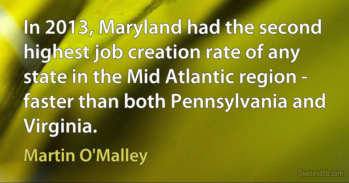 In 2013, Maryland had the second highest job creation rate of any state in the Mid Atlantic region - faster than both Pennsylvania and Virginia. (Martin O'Malley)