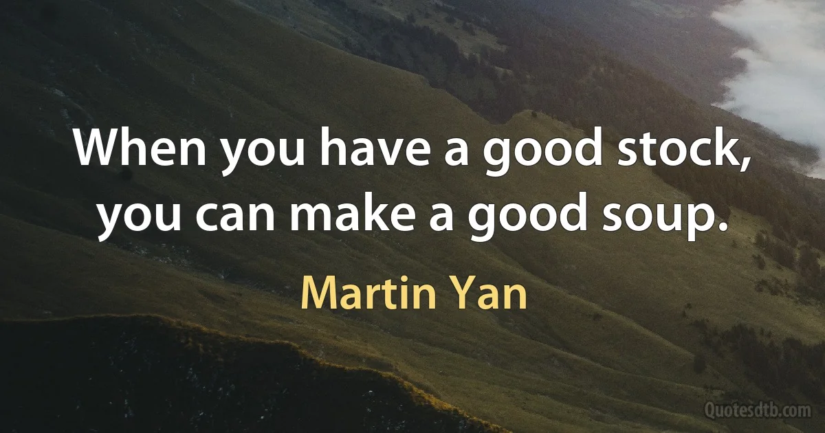 When you have a good stock, you can make a good soup. (Martin Yan)