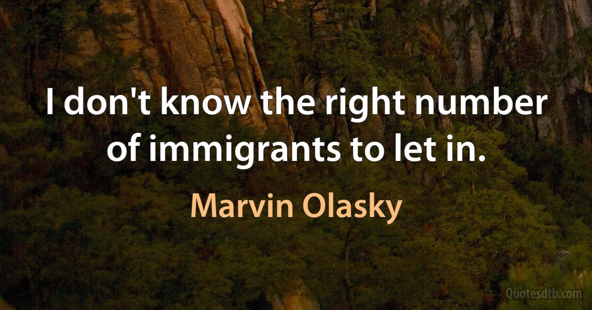 I don't know the right number of immigrants to let in. (Marvin Olasky)