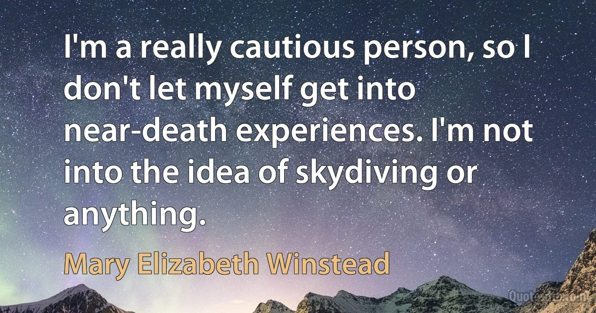 I'm a really cautious person, so I don't let myself get into near-death experiences. I'm not into the idea of skydiving or anything. (Mary Elizabeth Winstead)