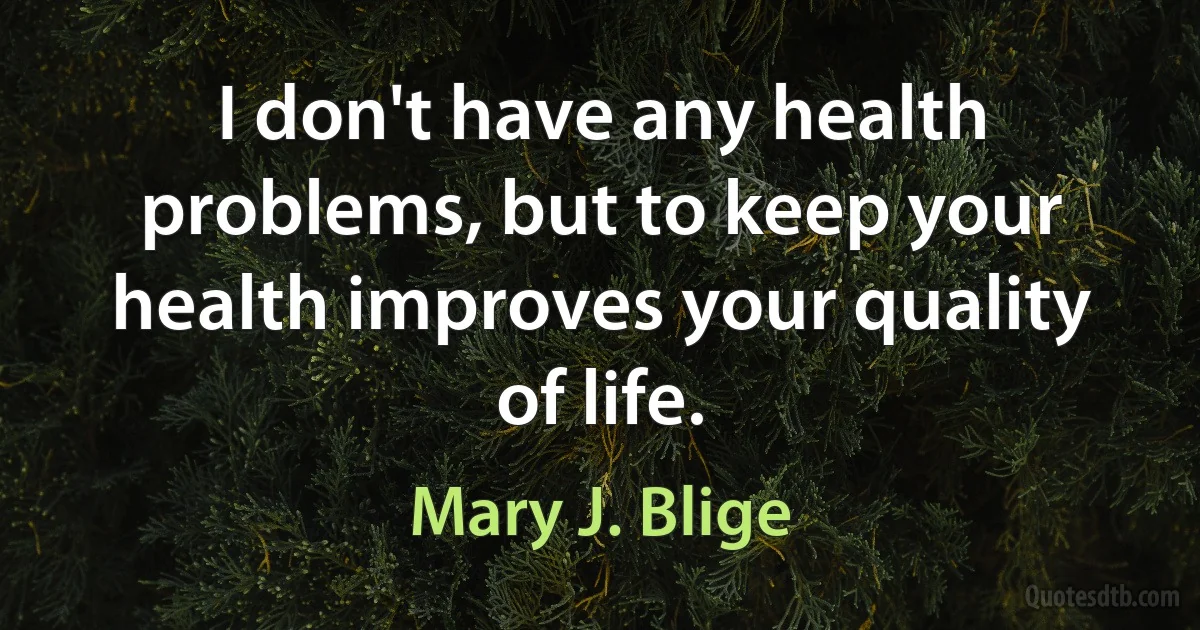 I don't have any health problems, but to keep your health improves your quality of life. (Mary J. Blige)