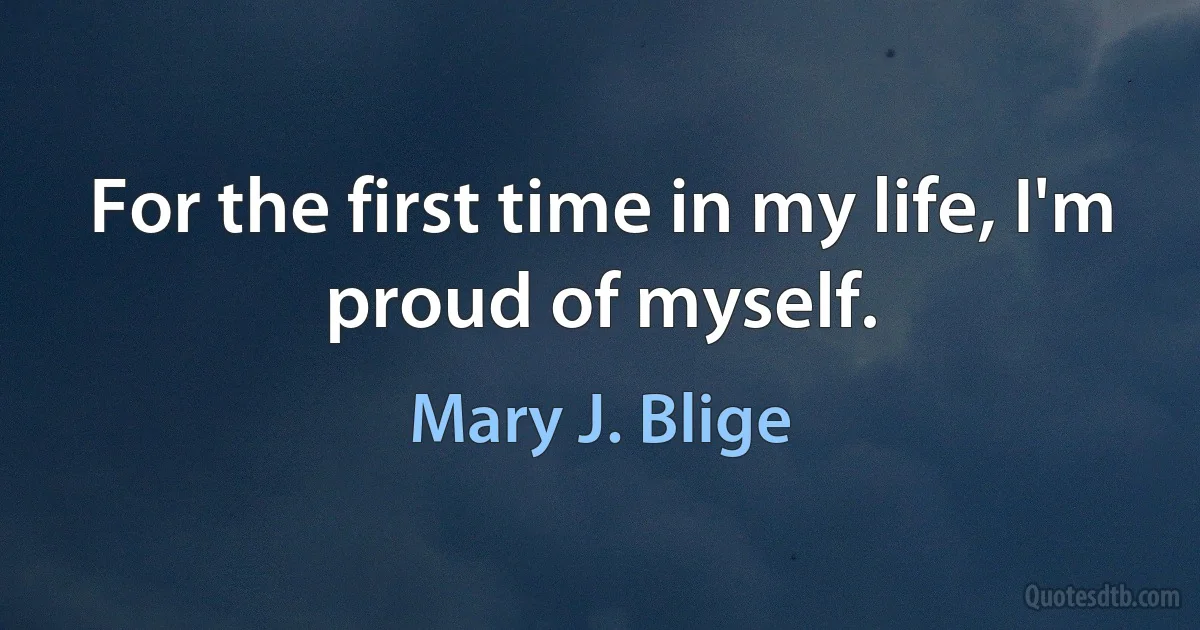 For the first time in my life, I'm proud of myself. (Mary J. Blige)