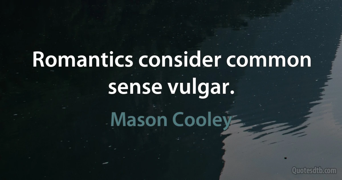 Romantics consider common sense vulgar. (Mason Cooley)