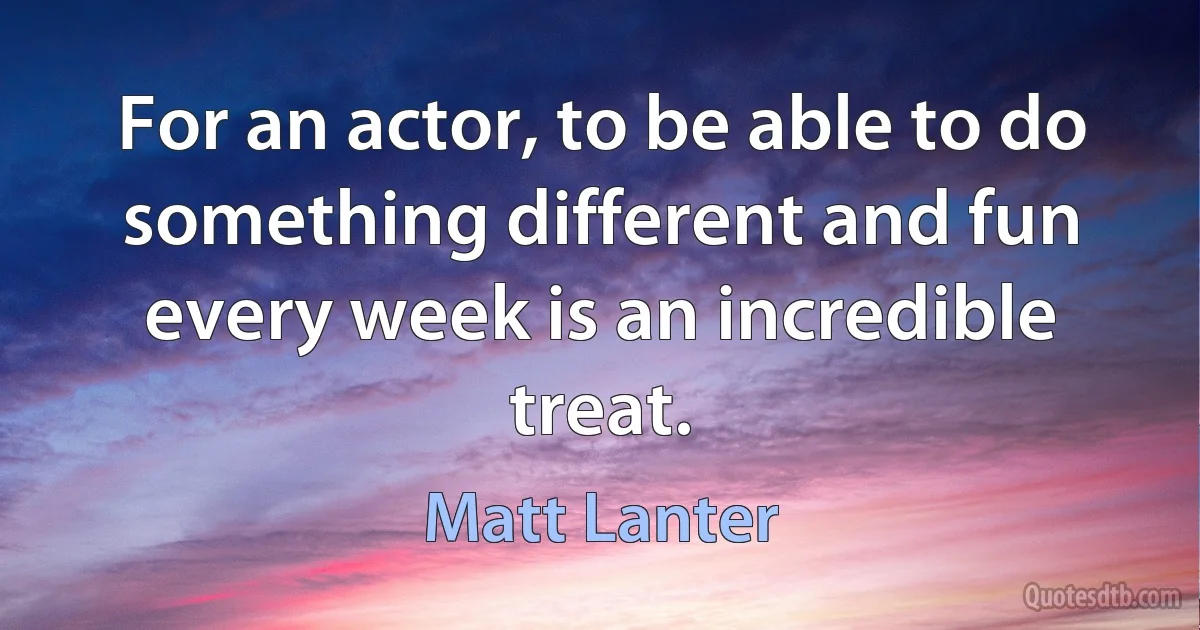 For an actor, to be able to do something different and fun every week is an incredible treat. (Matt Lanter)