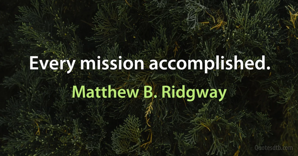 Every mission accomplished. (Matthew B. Ridgway)