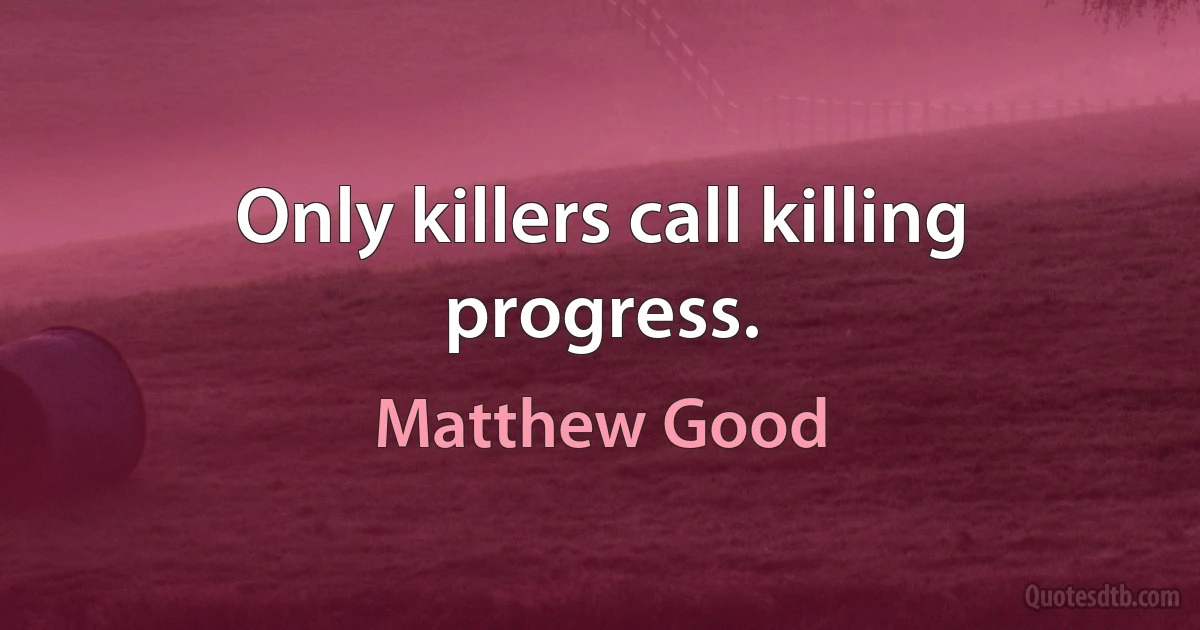 Only killers call killing progress. (Matthew Good)