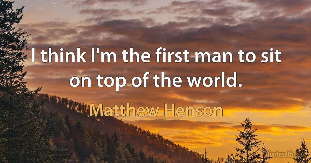 I think I'm the first man to sit on top of the world. (Matthew Henson)