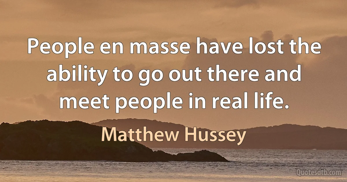 People en masse have lost the ability to go out there and meet people in real life. (Matthew Hussey)