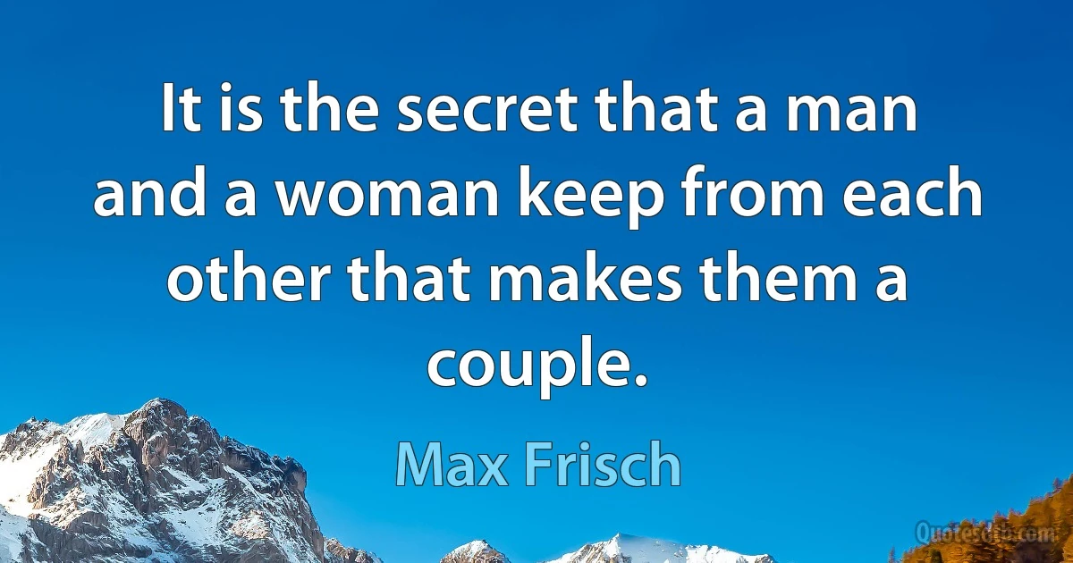 It is the secret that a man and a woman keep from each other that makes them a couple. (Max Frisch)