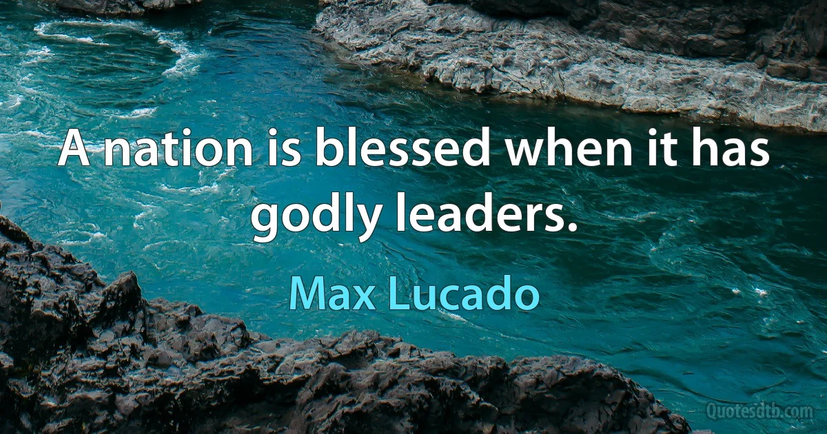 A nation is blessed when it has godly leaders. (Max Lucado)