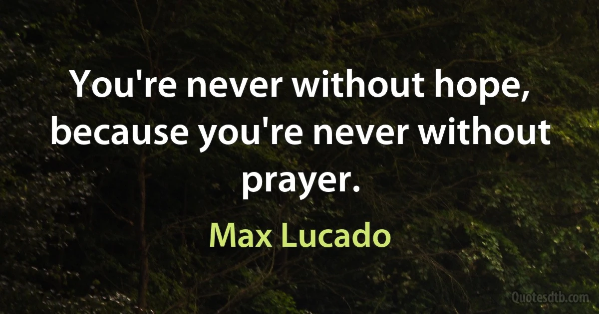 You're never without hope, because you're never without prayer. (Max Lucado)