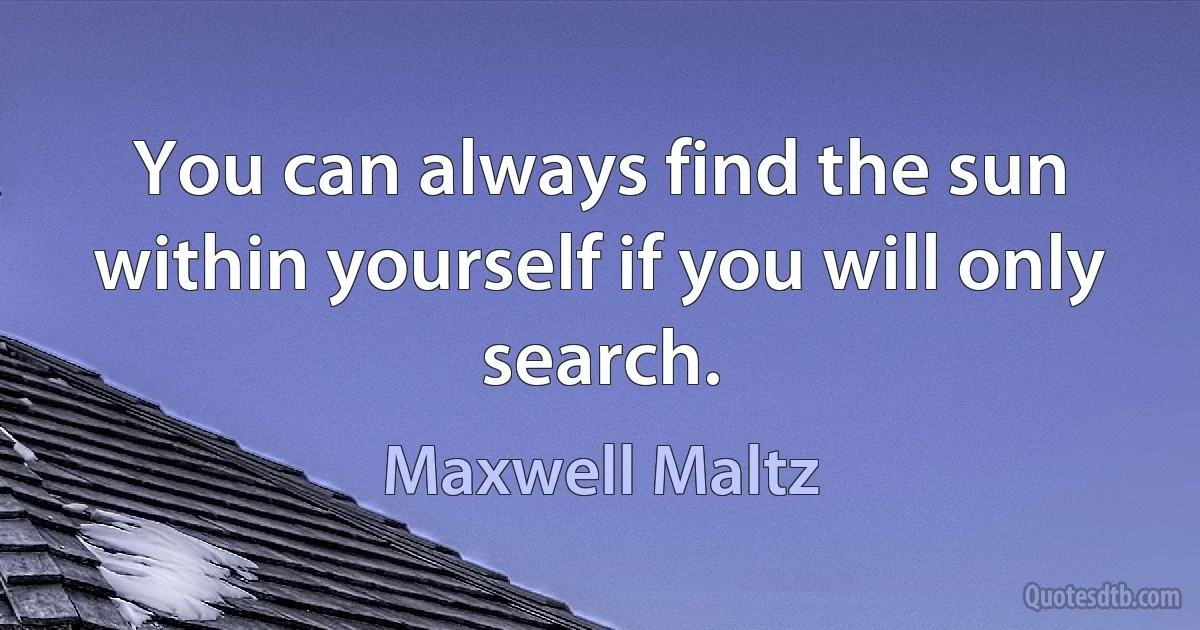 You can always find the sun within yourself if you will only search. (Maxwell Maltz)