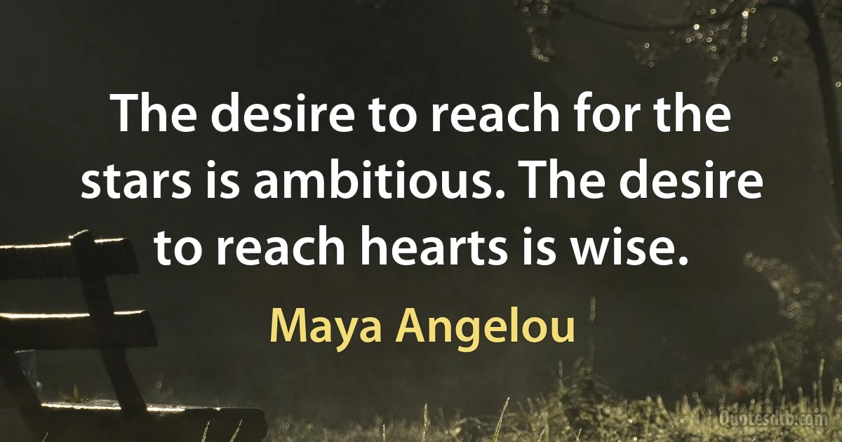 The desire to reach for the stars is ambitious. The desire to reach hearts is wise. (Maya Angelou)