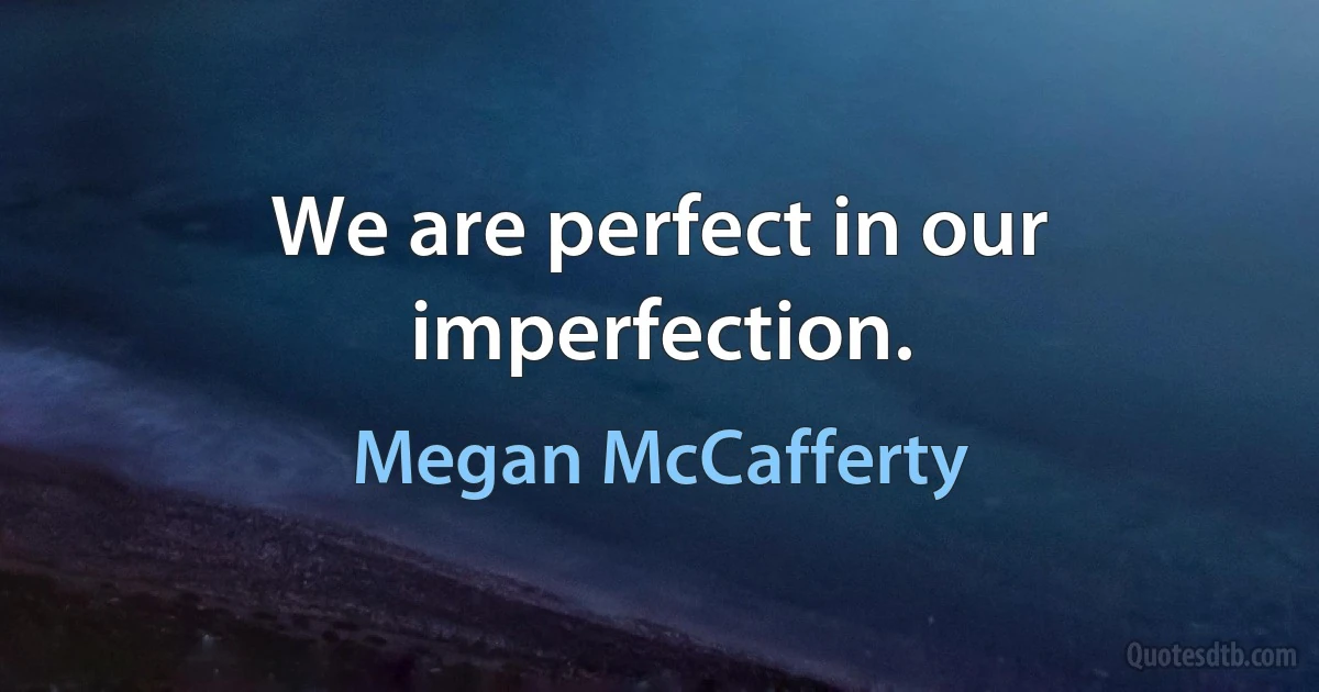 We are perfect in our imperfection. (Megan McCafferty)