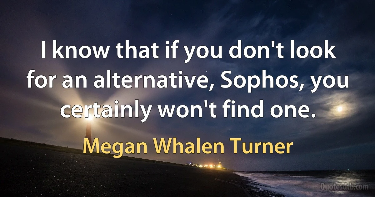 I know that if you don't look for an alternative, Sophos, you certainly won't find one. (Megan Whalen Turner)