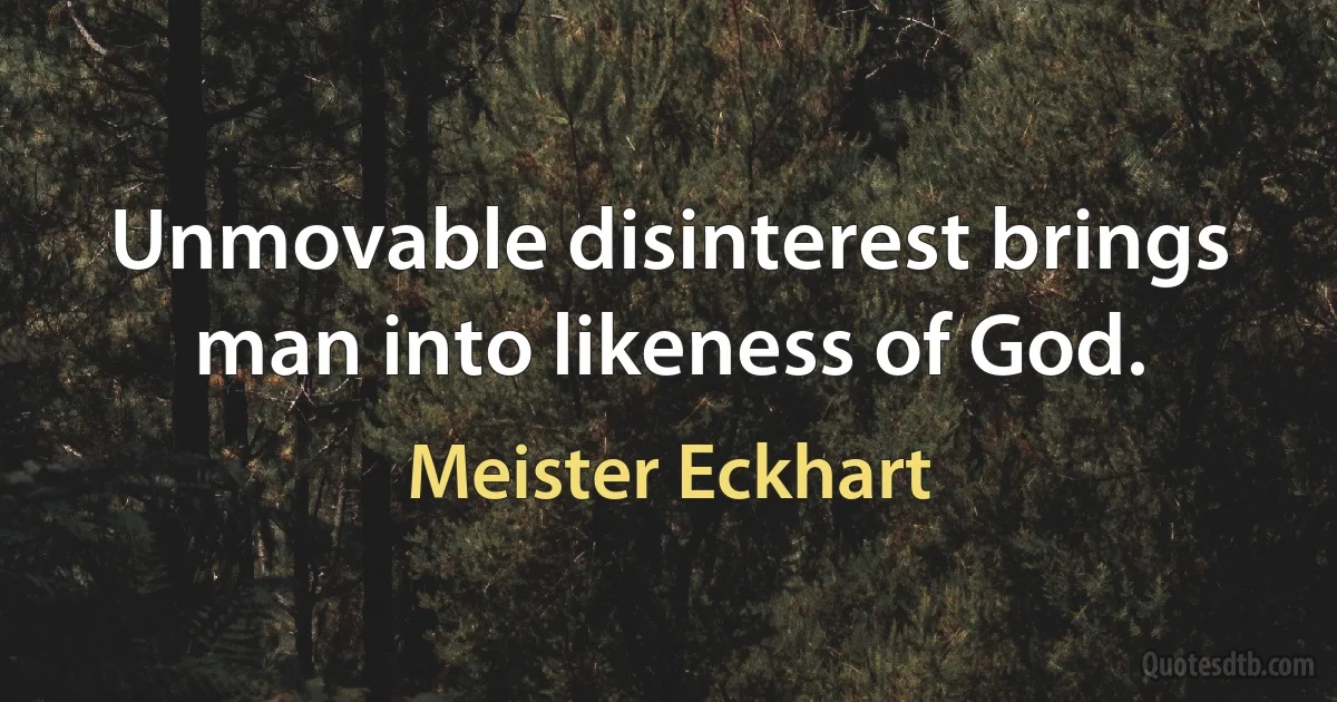 Unmovable disinterest brings man into likeness of God. (Meister Eckhart)