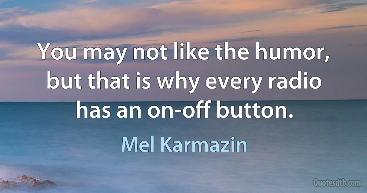 You may not like the humor, but that is why every radio has an on-off button. (Mel Karmazin)