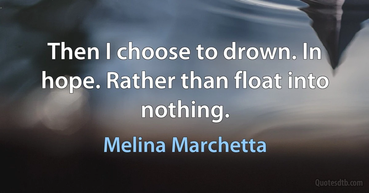 Then I choose to drown. In hope. Rather than float into nothing. (Melina Marchetta)