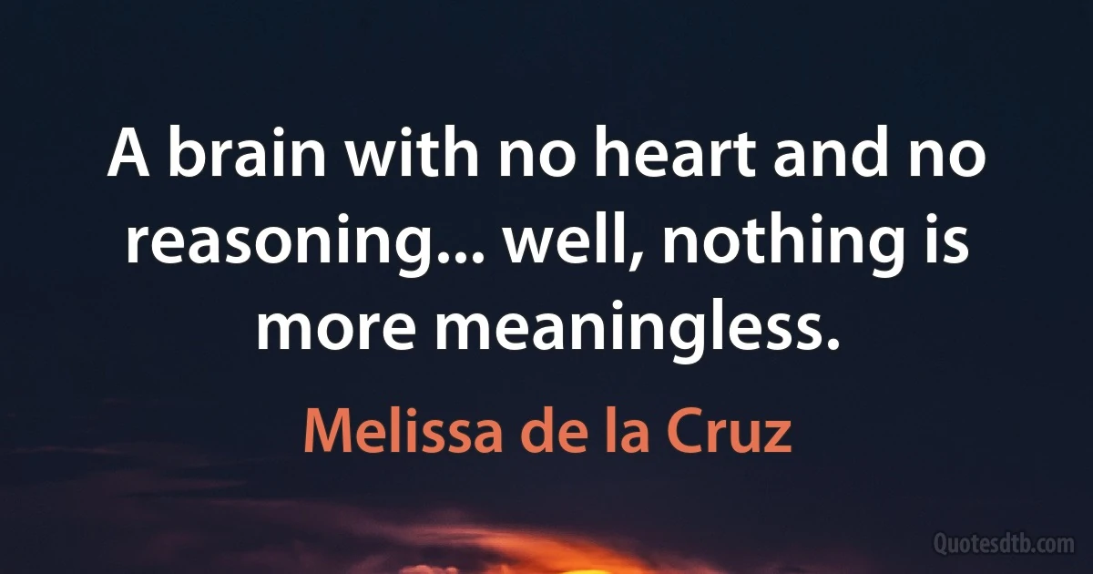 A brain with no heart and no reasoning... well, nothing is more meaningless. (Melissa de la Cruz)