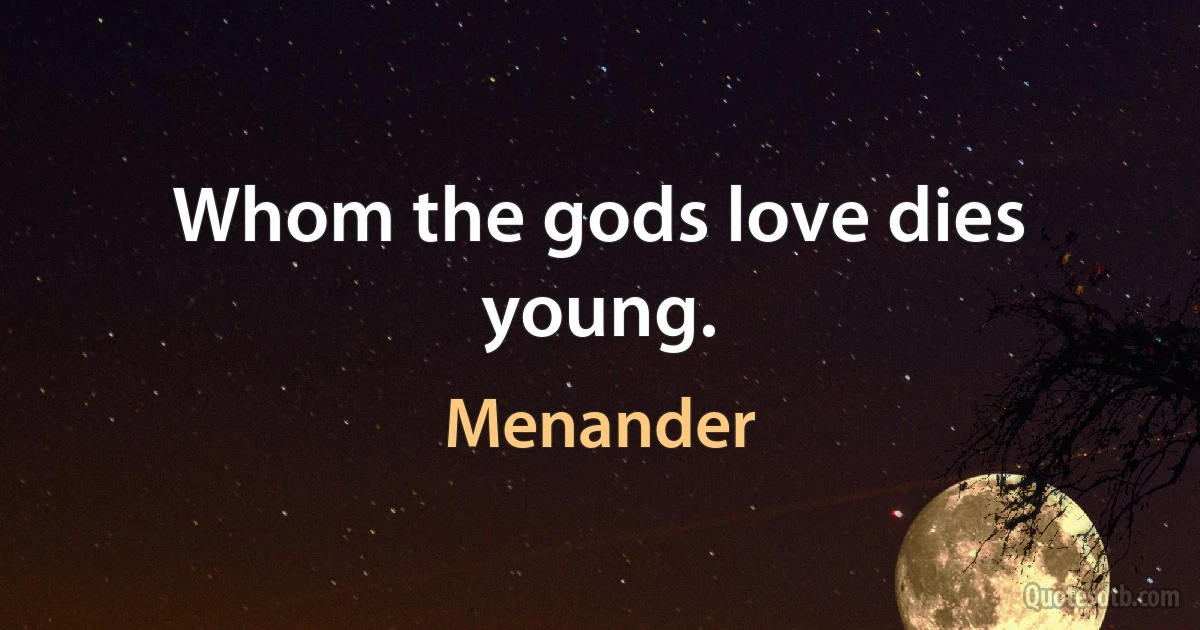 Whom the gods love dies young. (Menander)