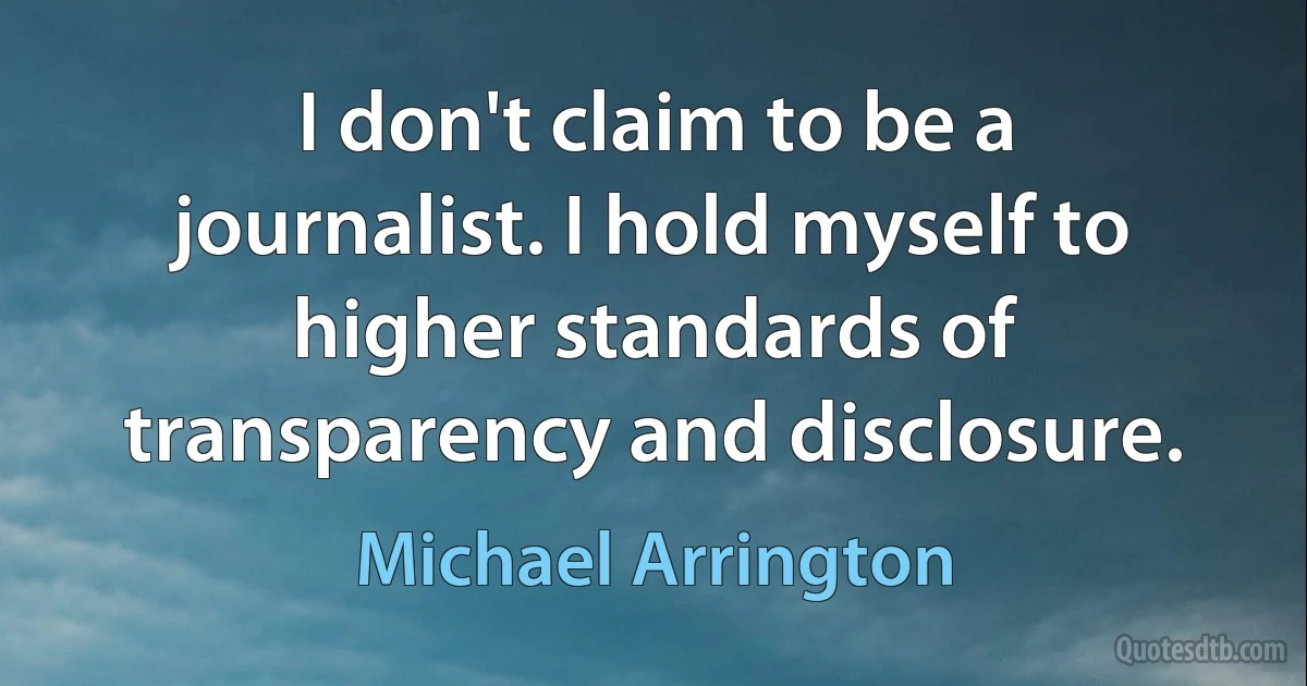 I don't claim to be a journalist. I hold myself to higher standards of transparency and disclosure. (Michael Arrington)