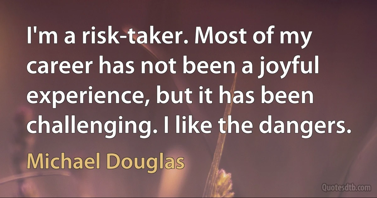 I'm a risk-taker. Most of my career has not been a joyful experience, but it has been challenging. I like the dangers. (Michael Douglas)