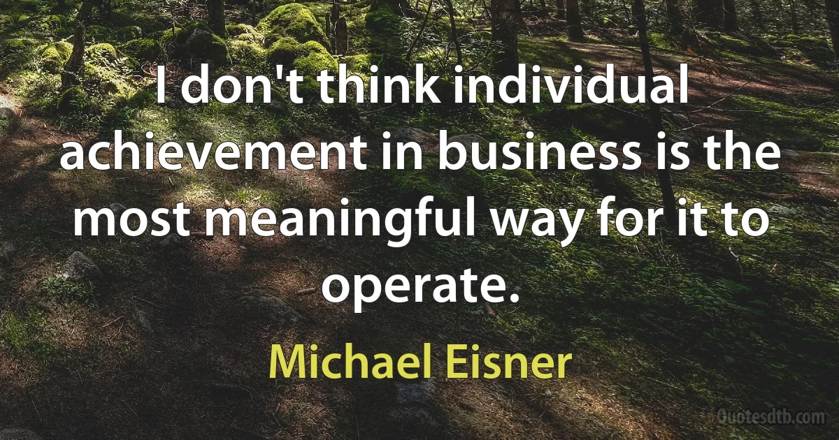 I don't think individual achievement in business is the most meaningful way for it to operate. (Michael Eisner)