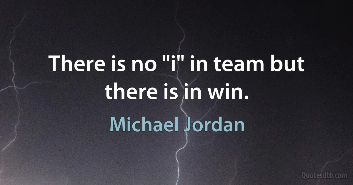 There is no "i" in team but there is in win. (Michael Jordan)