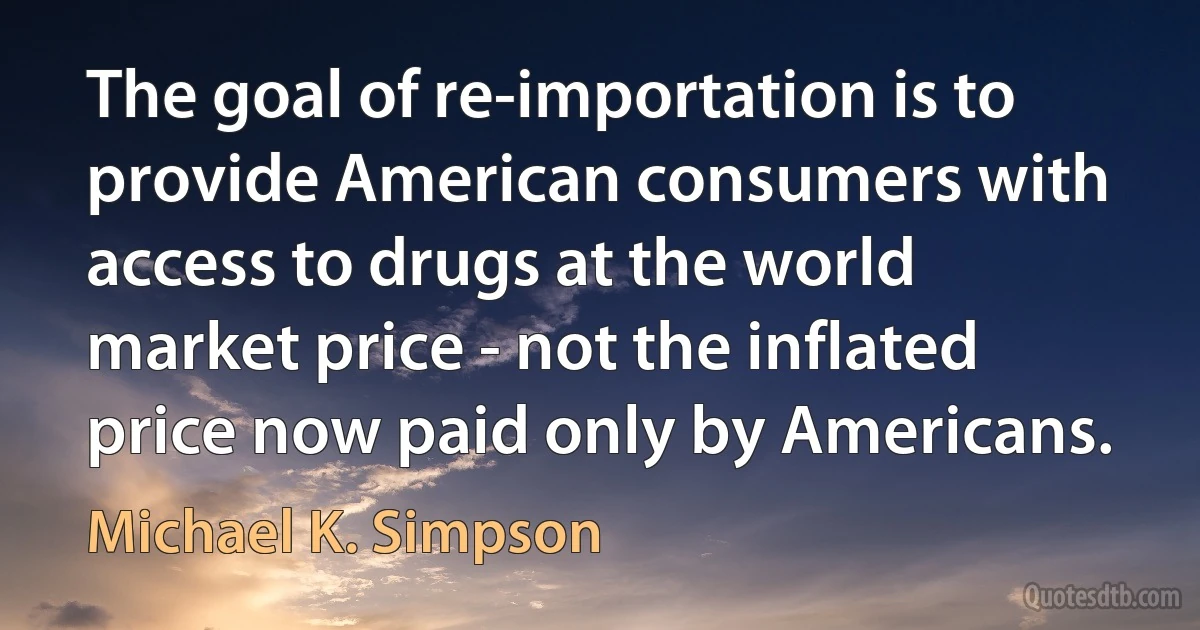 The goal of re-importation is to provide American consumers with access to drugs at the world market price - not the inflated price now paid only by Americans. (Michael K. Simpson)