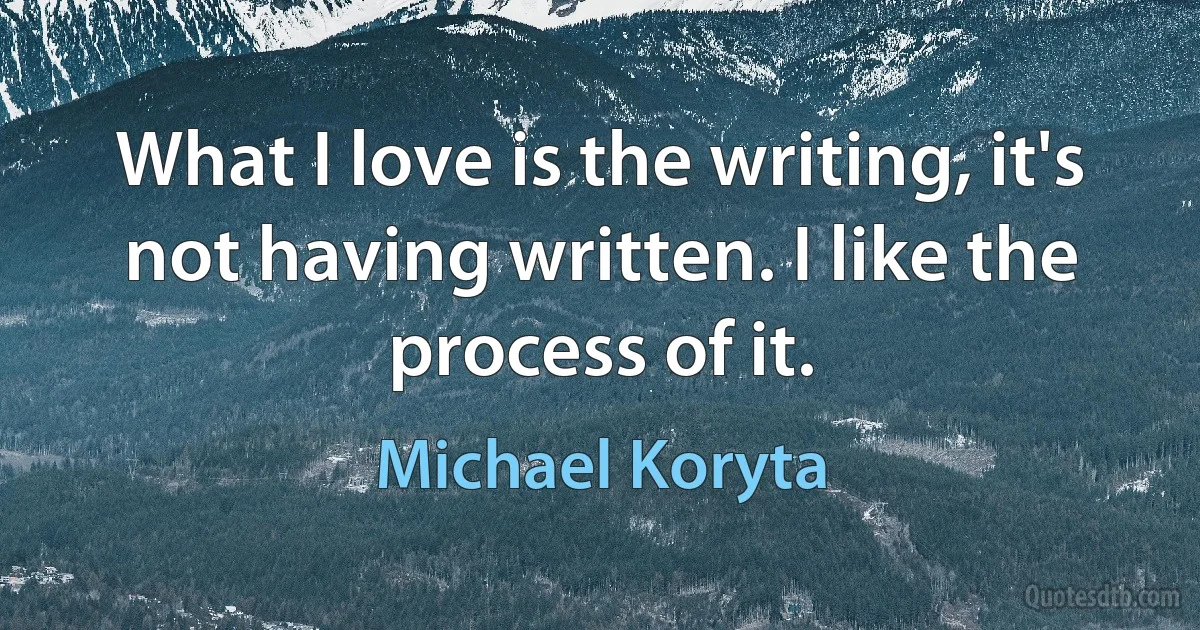 What I love is the writing, it's not having written. I like the process of it. (Michael Koryta)