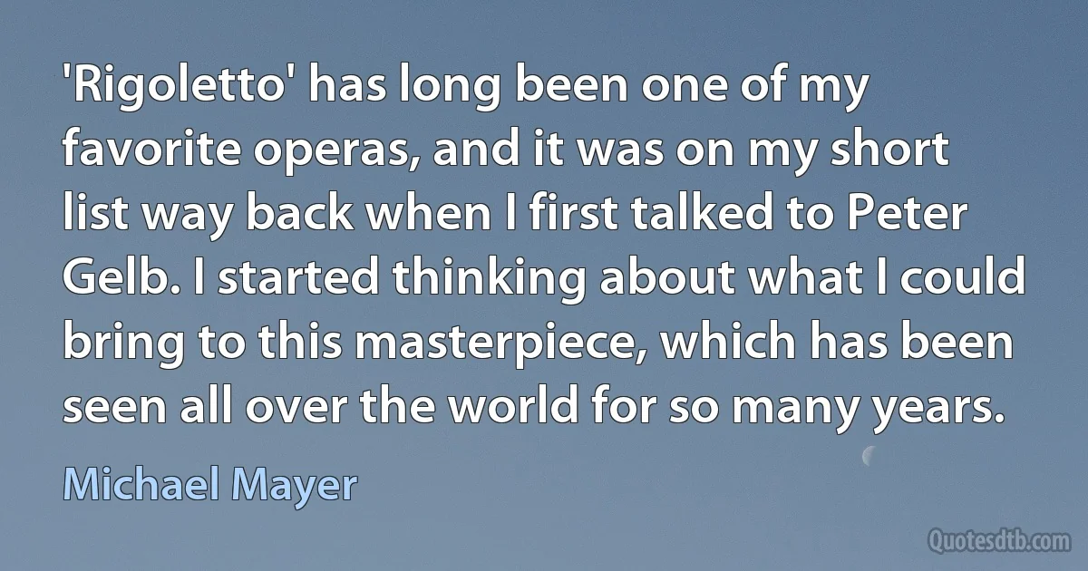 'Rigoletto' has long been one of my favorite operas, and it was on my short list way back when I first talked to Peter Gelb. I started thinking about what I could bring to this masterpiece, which has been seen all over the world for so many years. (Michael Mayer)