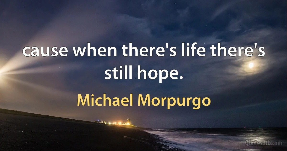 cause when there's life there's still hope. (Michael Morpurgo)