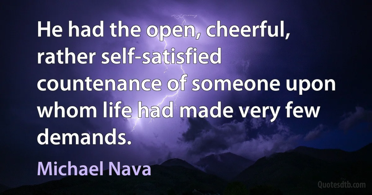 He had the open, cheerful, rather self-satisfied countenance of someone upon whom life had made very few demands. (Michael Nava)