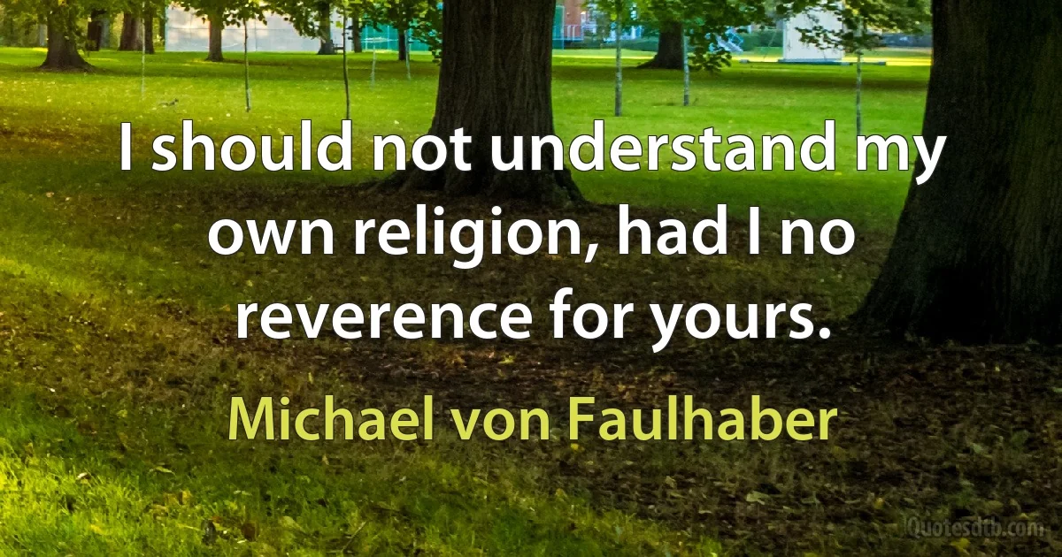 I should not understand my own religion, had I no reverence for yours. (Michael von Faulhaber)