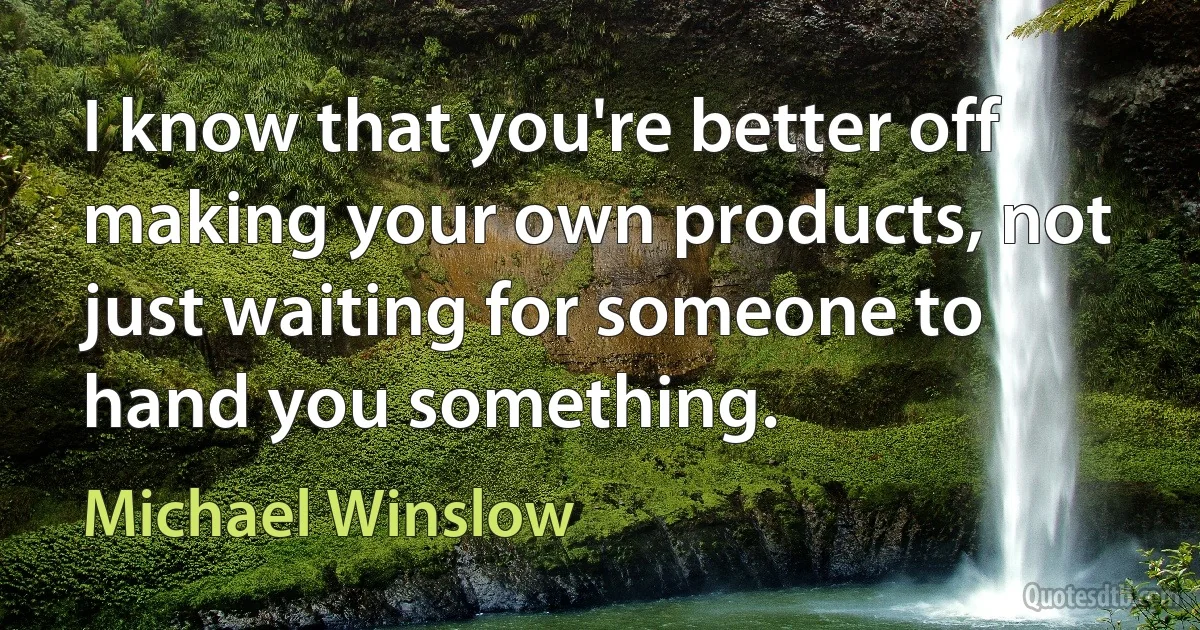 I know that you're better off making your own products, not just waiting for someone to hand you something. (Michael Winslow)