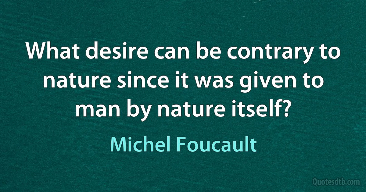 What desire can be contrary to nature since it was given to man by nature itself? (Michel Foucault)